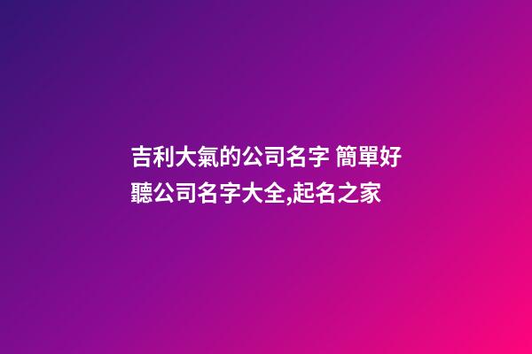 吉利大氣的公司名字 簡單好聽公司名字大全,起名之家
